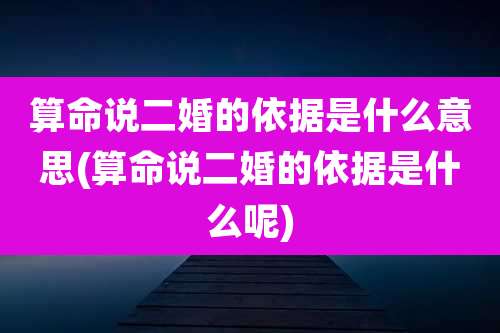 算命说二婚的依据是什么意思(算命说二婚的依据是什么呢)