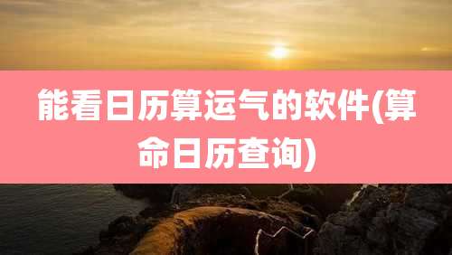 能看日历算运气的软件(算命日历查询)