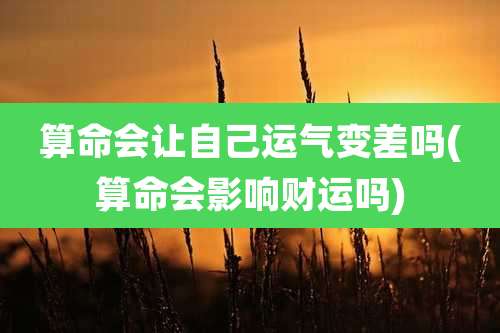 算命会让自己运气变差吗(算命会影响财运吗)