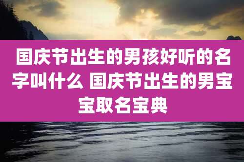 国庆节出生的男孩好听的名字叫什么 国庆节出生的男宝宝取名宝典