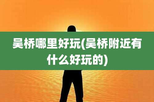 吴桥哪里好玩(吴桥附近有什么好玩的)