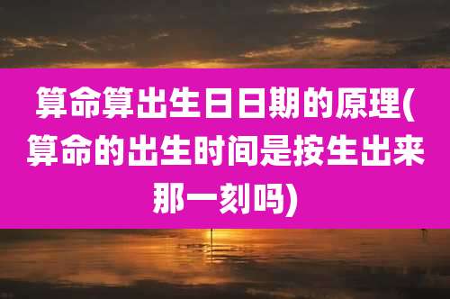 算命算出生日日期的原理(算命的出生时间是按生出来那一刻吗)