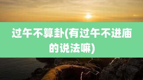 过午不算卦(有过午不进庙的说法嘛)