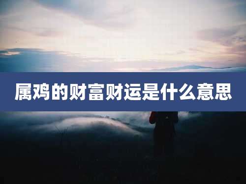 属鸡的财富财运是什么意思