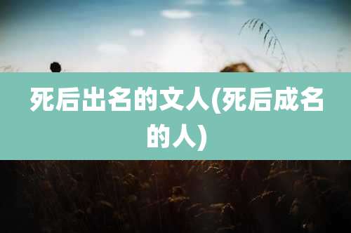 死后出名的文人(死后成名的人)