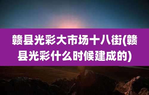 赣县光彩大市场十八街(赣县光彩什么时候建成的)