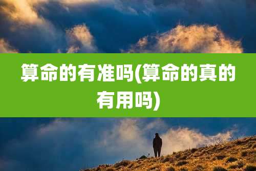 算命的有准吗(算命的真的有用吗)