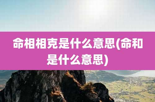 命相相克是什么意思(命和是什么意思)