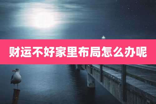 财运不好家里布局怎么办呢