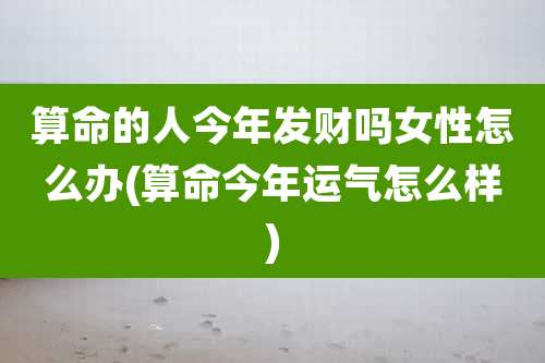 算命的人今年发财吗女性怎么办(算命今年运气怎么样)