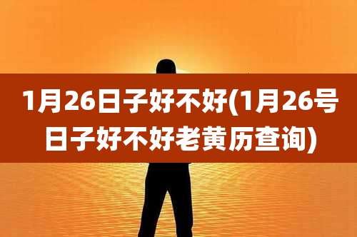 1月26日子好不好(1月26号日子好不好老黄历查询)