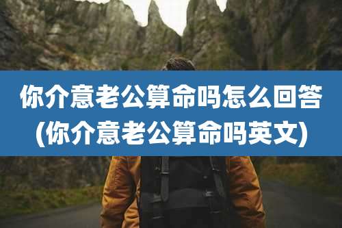 你介意老公算命吗怎么回答(你介意老公算命吗英文)