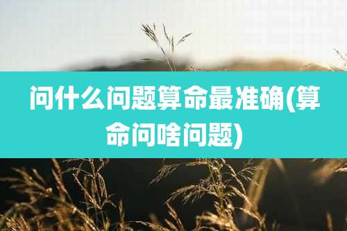 问什么问题算命最准确(算命问啥问题)
