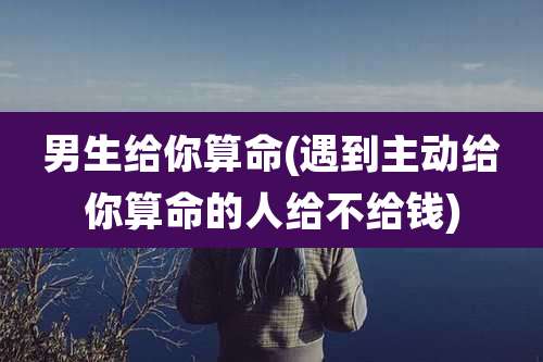 男生给你算命(遇到主动给你算命的人给不给钱)