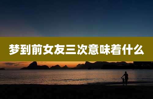 梦到前女友三次意味着什么