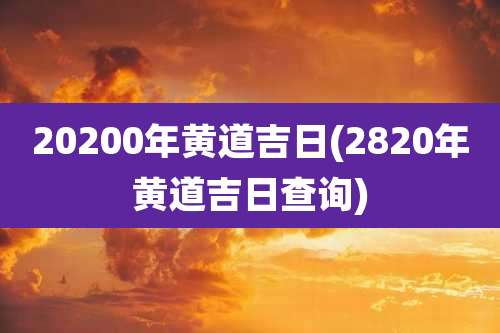 20200年黄道吉日(2820年黄道吉日查询)