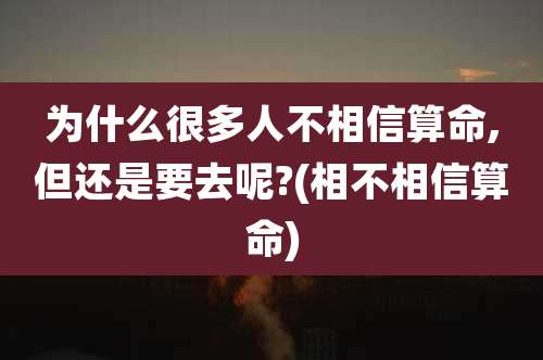 为什么很多人不相信算命,但还是要去呢?(相不相信算命)