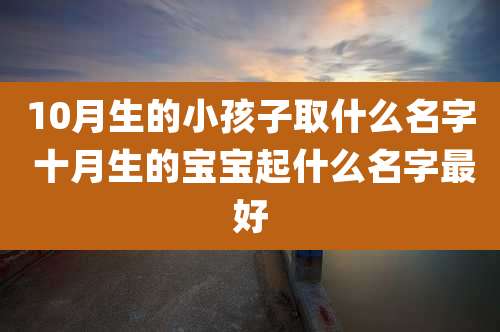 10月生的小孩子取什么名字 十月生的宝宝起什么名字最好