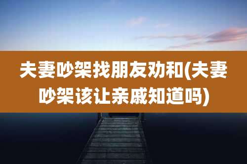 夫妻吵架找朋友劝和(夫妻吵架该让亲戚知道吗)