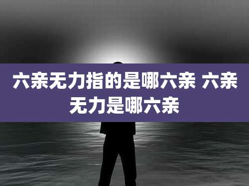 六亲无力指的是哪六亲 六亲无力是哪六亲