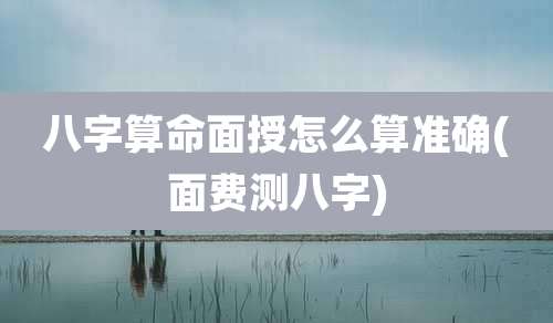 八字算命面授怎么算准确(面费测八字)