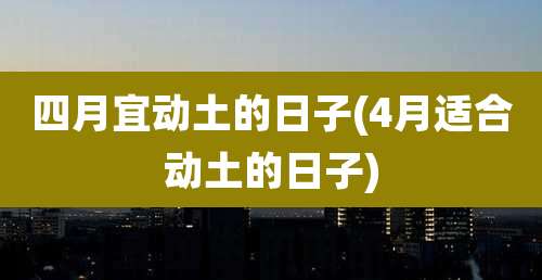 四月宜动土的日子(4月适合动土的日子)
