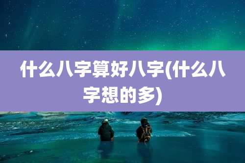 什么八字算好八字(什么八字想的多)