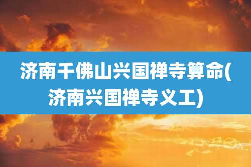 济南千佛山兴国禅寺算命(济南兴国禅寺义工)