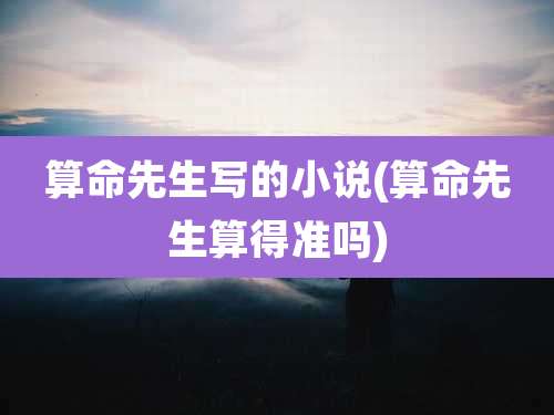 算命先生写的小说(算命先生算得准吗)