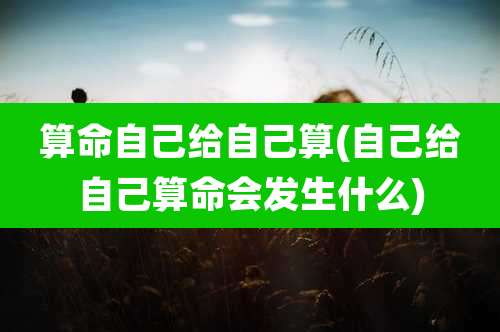 算命自己给自己算(自己给自己算命会发生什么)