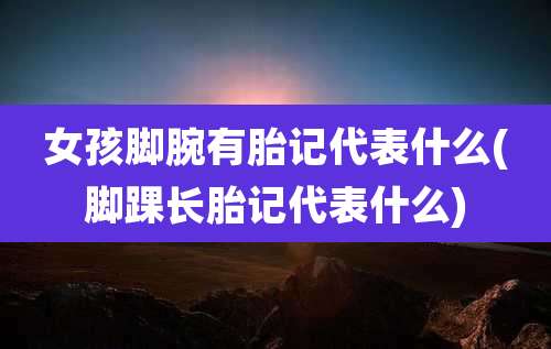 女孩脚腕有胎记代表什么(脚踝长胎记代表什么)