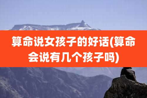算命说女孩子的好话(算命会说有几个孩子吗)