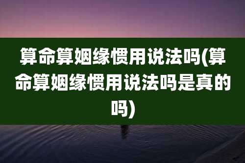 算命算姻缘惯用说法吗(算命算姻缘惯用说法吗是真的吗)
