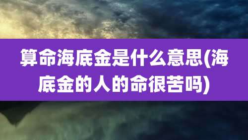 算命海底金是什么意思(海底金的人的命很苦吗)
