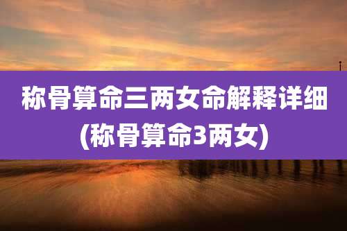称骨算命三两女命解释详细(称骨算命3两女)