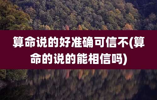 算命说的好准确可信不(算命的说的能相信吗)