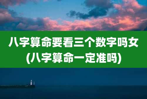 八字算命要看三个数字吗女(八字算命一定准吗)
