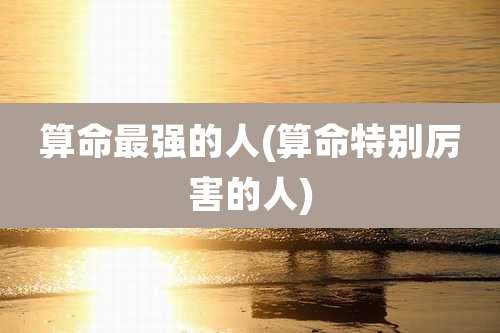 算命最强的人(算命特别厉害的人)