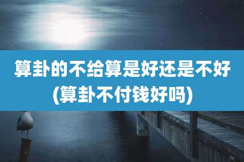 算卦的不给算是好还是不好(算卦不付钱好吗)