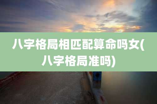 八字格局相匹配算命吗女(八字格局准吗)