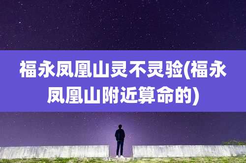 福永凤凰山灵不灵验(福永凤凰山附近算命的)