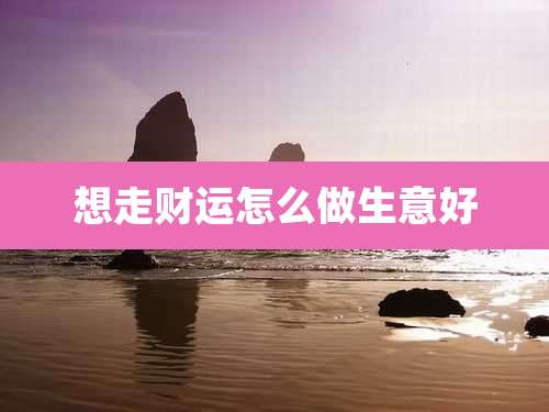 想走财运怎么做生意好