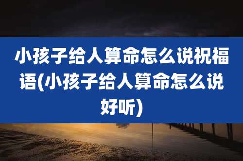 小孩子给人算命怎么说祝福语(小孩子给人算命怎么说好听)