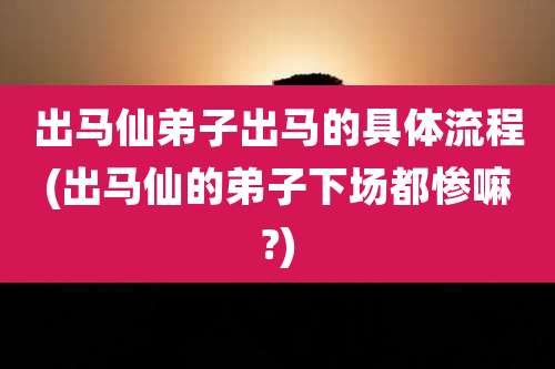出马仙弟子出马的具体流程(出马仙的弟子下场都惨嘛?)