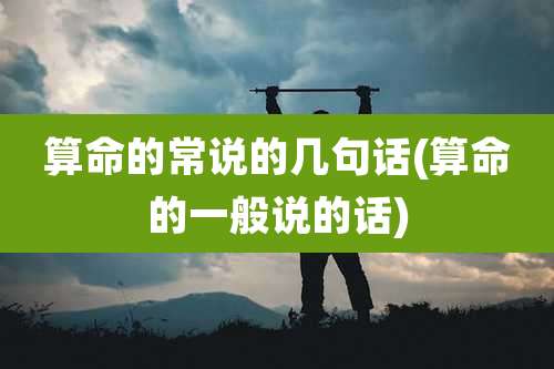 算命的常说的几句话(算命的一般说的话)