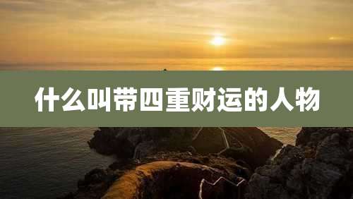 什么叫带四重财运的人物