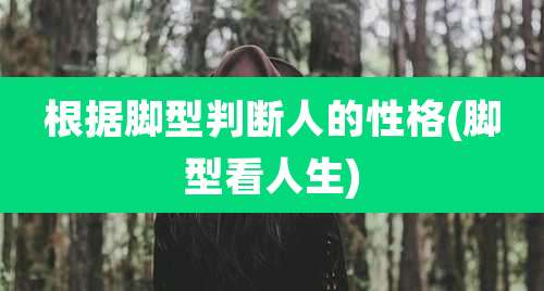 根据脚型判断人的性格(脚型看人生)