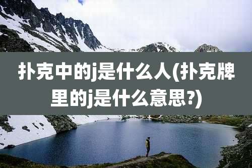 扑克中的j是什么人(扑克牌里的j是什么意思?)