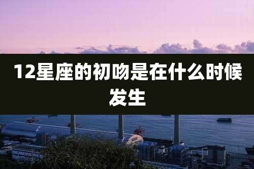 12星座的初吻是在什么时候发生