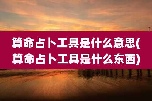 算命占卜工具是什么意思(算命占卜工具是什么东西)